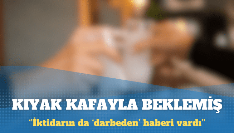 Kıyak kafayla ‘darbeyi’ beklemiş: İktidarın da haberi vardı