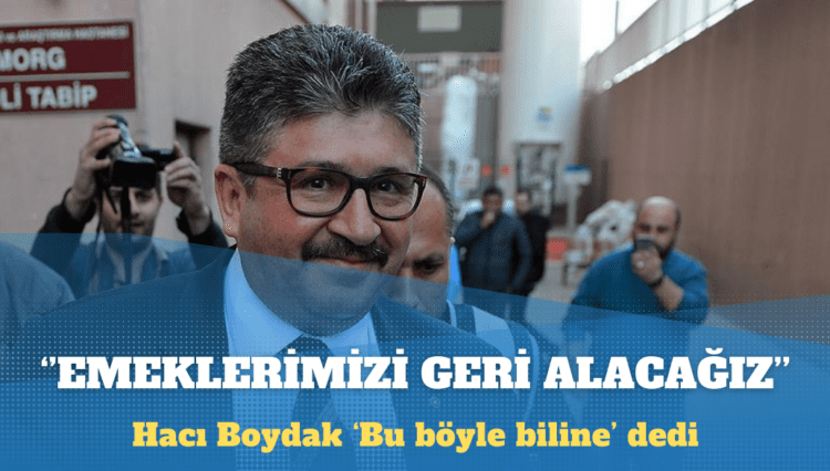 Hacı Boydak: Bir gün, 67 yıllık emeklerimizi geri alacağız, bu böyle biline