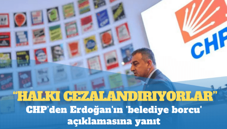 CHP’den Erdoğan’ın ‘belediye borcu’ açıklamasına yanıt: ‘Halkı cezalandırıyorlar’