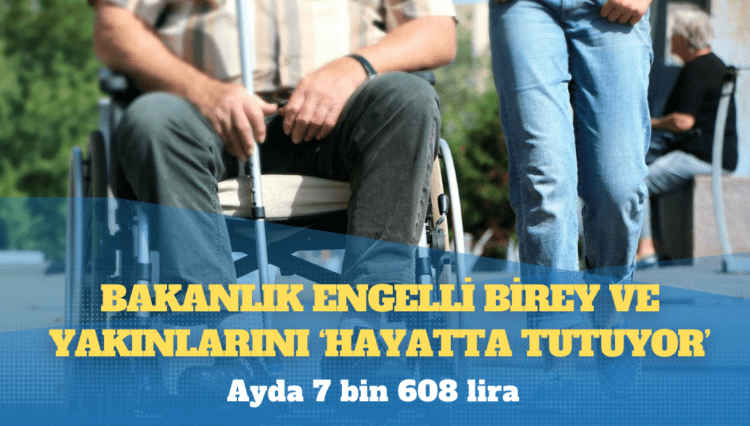 Bakanlık engelli birey ve yakınlarını ‘hayatta tutuyor’: Ayda 7 bin 608 lira