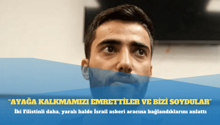İki Filistinli daha, yaralı halde İsrail askeri aracına bağlandıklarını anlattı