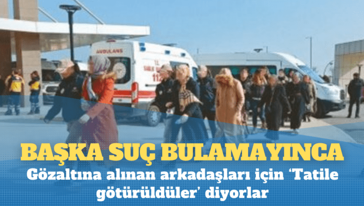 Gözaltına alınan arkadaşları için ‘Tatile götürüldüler’ diyorlar