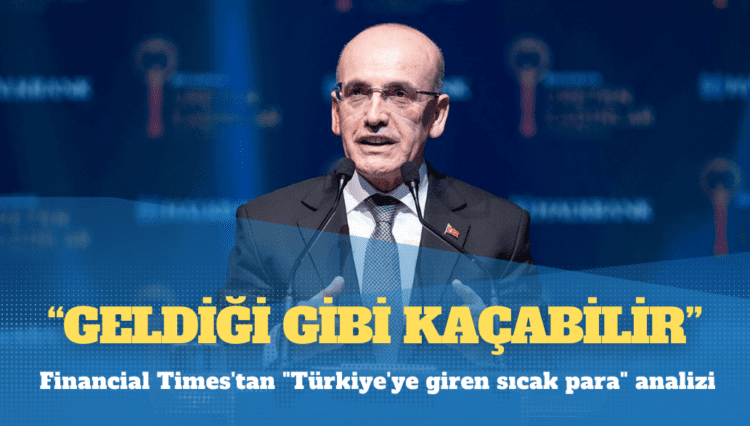 Financial Times’tan “Türkiye’ye giren sıcak para” analizi: Geldiği gibi kaçabilir