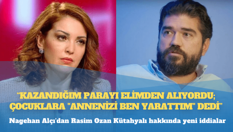 Nagehan Alçı’dan Rasim Ozan Kütahyalı hakkında yeni iddialar: Kazandığım parayı elimden alıyordu; çocuklara “annenizi ben yarattım” dedi