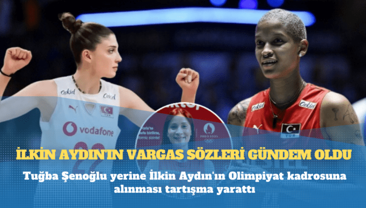 Tuğba Şenoğlu yerine İlkin Aydın’ın Olimpiyat kadrosuna alınması tartışma yarattı; İlkin Aydın’ın Vargas sözleri gündem oldu
