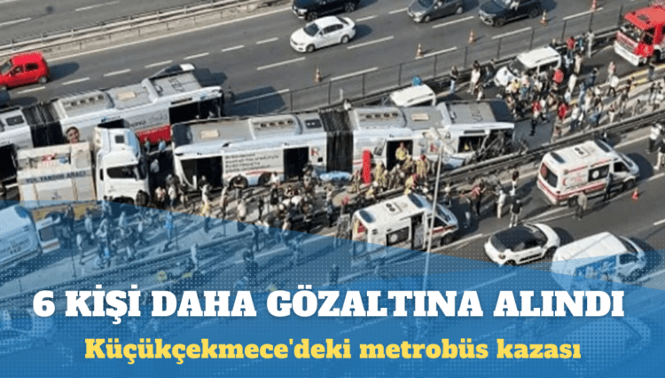 Küçükçekmece’deki metrobüs kazası: 6 kişi daha gözaltına alındı