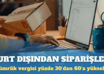 Yurt dışından siparişlerde gümrük vergisi yüzde 30’dan 60’a yükseldi