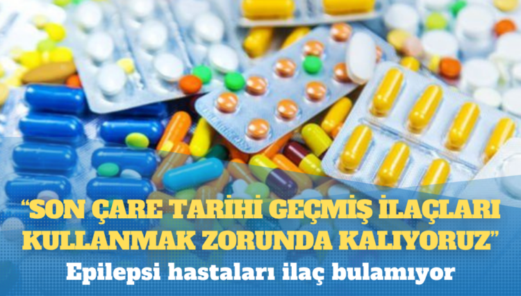Epilepsi hastaları ilaç bulamıyor; “Son çare tarihi geçmiş ilaçları kullanmak zorunda kalıyoruz!”