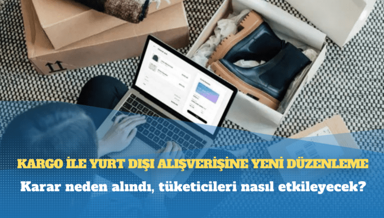 Kargo ile yurt dışı alışverişine yeni düzenleme: Karar neden alındı, tüketicileri nasıl etkileyecek?