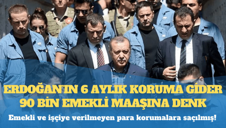 Erdoğan’ın 6 aylık koruma gideri 90 bin emekli maaşına denk