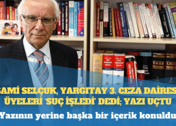 Sami Selçuk, Yargıtay 3. Ceza Dairesi üyeleri ‘suç işledi’ dedi; yazı uçtu