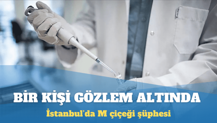İstanbul’da bir kişi M çiçeği şüphesiyle gözlem altına alındı