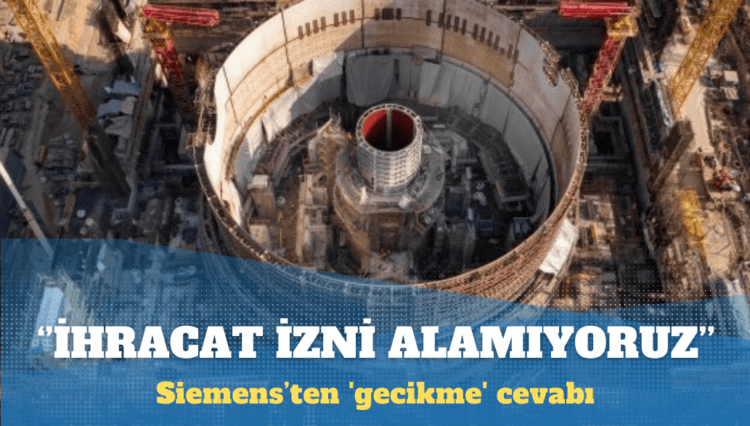 Siemens’ten ‘gecikme’ cevabı: Akkuyu için ihracat izni alamıyoruz