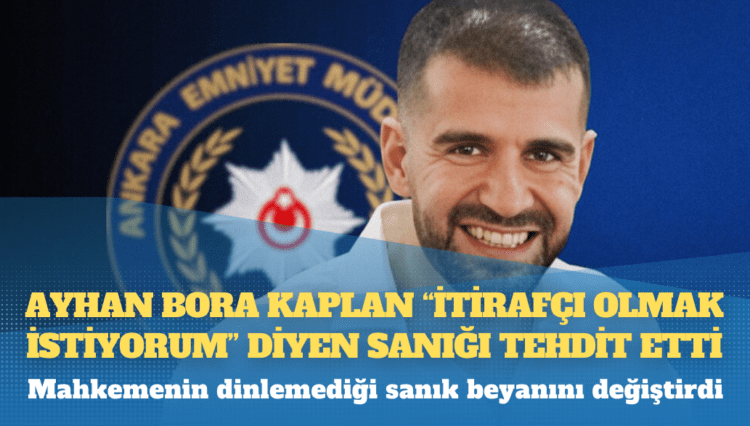 Ayhan Bora Kaplan “itirafçı olmak istiyorum” diyen sanığı tehdit etti, mahkemenin dinlemediği sanık beyanını değiştirdi