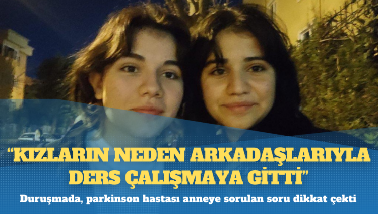 Kız çocukları davası: Parkinson hastası anneye ‘Kızların neden arkadaşlarıyla ders çalışmaya gitti’ sorusu