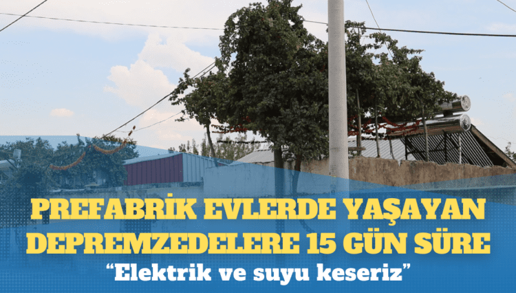 Prefabrik evlerde yaşayan depremzedelere 15 gün süre: ‘Elektrik ve suyu keseriz’