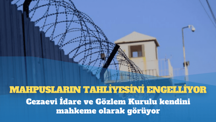 Mahpusların tahliyesini engelliyor; Cezaevi İdare ve Gözlem Kurulu kendini mahkeme olarak görüyor
