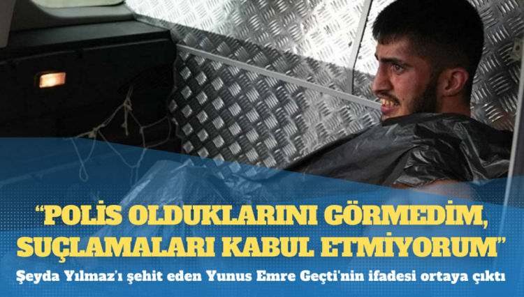 Şeyda Yılmaz’ı şehit eden Yunus Emre Geçti’nin ifadesi ortaya çıktı: Polis olduklarını görmedim, suçlamaları kabul etmiyorum