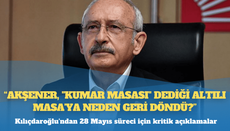 Kılıçdaroğlu: Akşener, “kumar masası” dediği Altılı Masa’ya neden geri döndü?