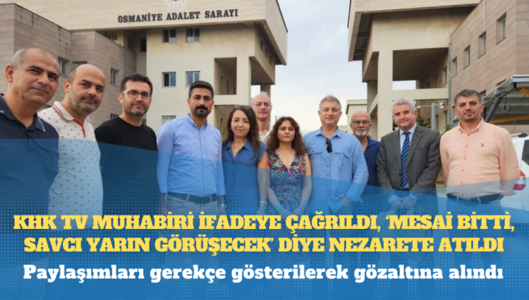 KHK TV muhabiri ifadeye çağrıldı, ‘Mesai bitti, Savcı yarın görüşecek’ diye nezarete atıldı