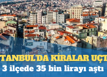 İstanbul’da kiralar uçtu: 3 ilçede 35 bin lirayı aştı