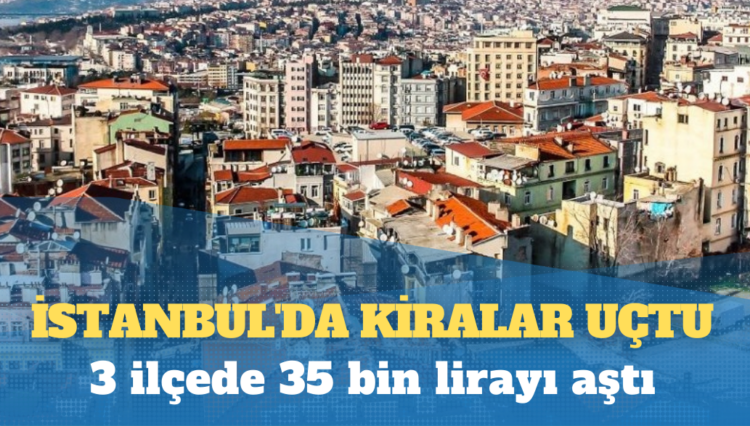 İstanbul’da kiralar uçtu: 3 ilçede 35 bin lirayı aştı