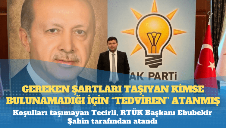 RTÜK Başkan Yardımcısı olan Feyzullah Tecirli, gereken şartları taşıyan kimse bulunamadığı için “tedviren” atanmış