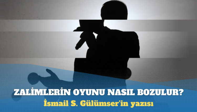 İsmail S. Gülümser’in yazısı: Zalimlerin oyunu direnç ve dayanışmayla bozulur