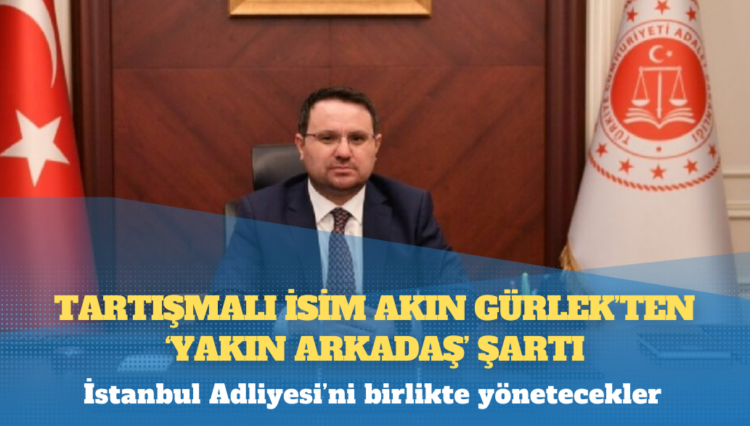 Tartışmalı isim Akın Gürlek’ten ‘yakın arkadaş’ şartı: İstanbul Adliyesi’ni birlikte yönetecekler