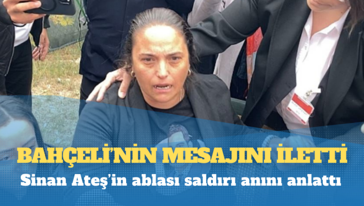Sinan Ateş’in ablası saldırı anını anlattı: Bahçeli’nin mesajını iletti