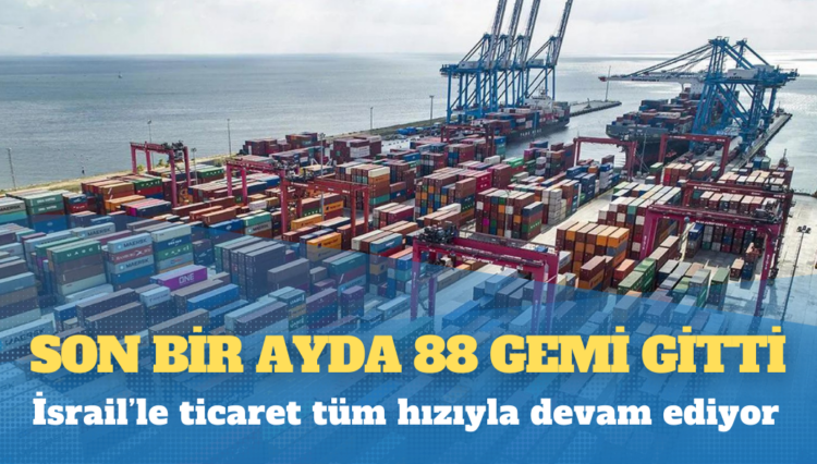 İsrail’le ticaret tüm hızıyla devam ediyor: Son bir ayda 88 gemi gitti