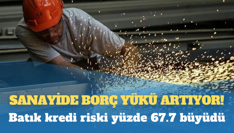 Sanayide borç yükü artıyor: Batık kredi riski yüzde 67.7 büyüdü