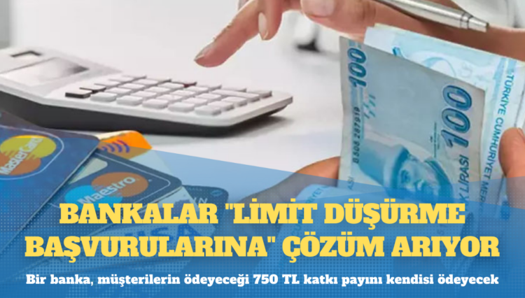 Bankalar “limit düşürme başvurularına” çözüm arıyor: Bir banka, müşterilerin ödeyeceği 750 TL katkı payını kendisi ödeyecek