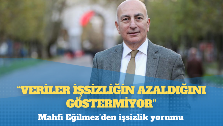 Mahfi Eğilmez’den işsizlik yorumu: Veriler işsizliğin azaldığını göstermiyor