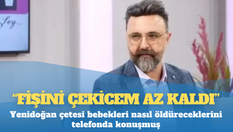 Yenidoğan çetesi bebekleri nasıl öldüreceklerini telefonda konuşmuş: Fişini çekicem az kaldı