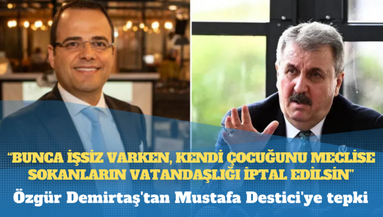 Özgür Demirtaş’tan Mustafa Destici’ye tepki: “Bunca işsiz varken, kendi çocuğunu meclise sokanların vatandaşlığı iptal edilsin”