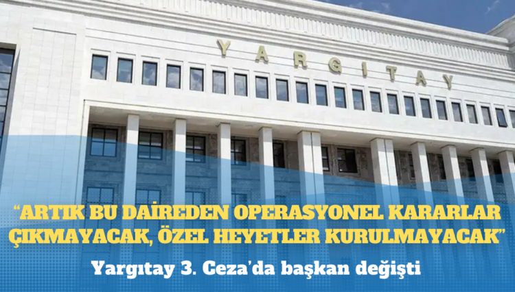 Yargıtay 3. Ceza’da başkan değişti: Artık bu daireden operasyonel kararlar çıkmayacak, özel heyetler kurulmayacak