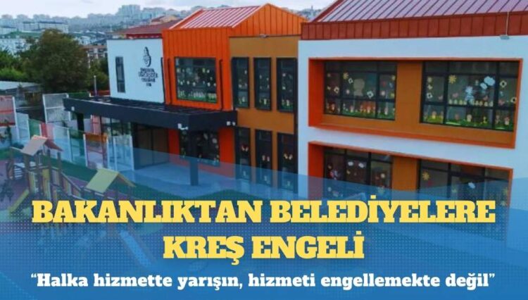 Bakanlıktan belediyelere kreş engeli: Halka hizmette yarışın, hizmeti engellemekte değil
