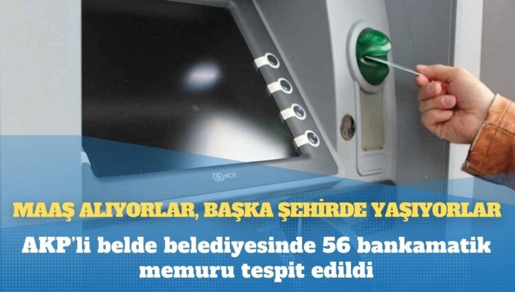 AKP’li belde belediyesinde 56 bankamatik memuru tespit edildi: Maaş alıyorlar, başka şehirde yaşıyorlar