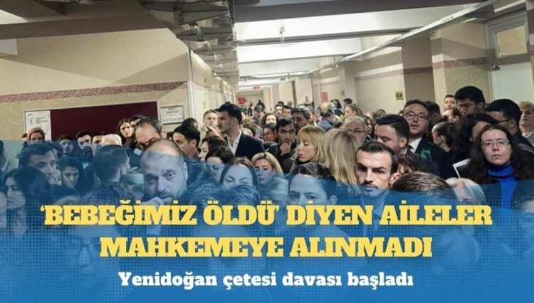 Yenidoğan çetesi davası başladı: ‘Bebeğimiz öldü’ diyen aileler mahkemeye alınmadı