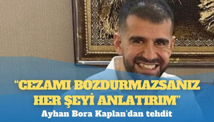 Ayhan Bora Kaplan’dan tehdit: ‘Cezamı bozdurmazsanız her şeyi anlatırım’