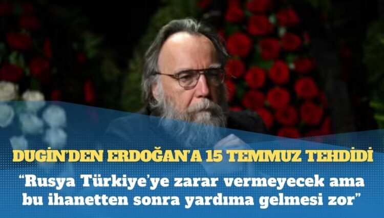 Dugin’den Erdoğan’a 15 Temmuz tehdidi: Çok yardım ettik