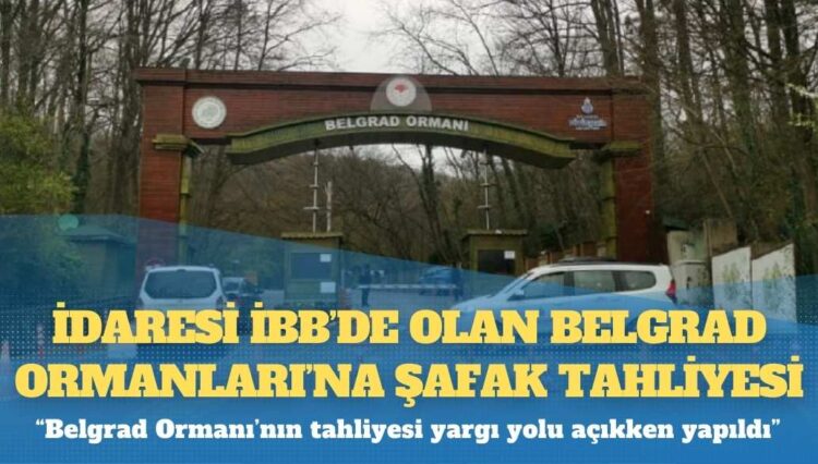 İdaresi İBB’de olan Belgrad Ormanları’na şafak tahliyesi: “Belgrad Ormanı’nın tahliyesi yargı yolu açıkken yapıldı”