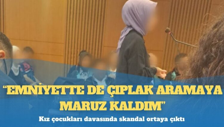 Kız çocukları davasında skandal ortaya çıktı: “Emniyette de çıplak aramaya maruz kaldım”
