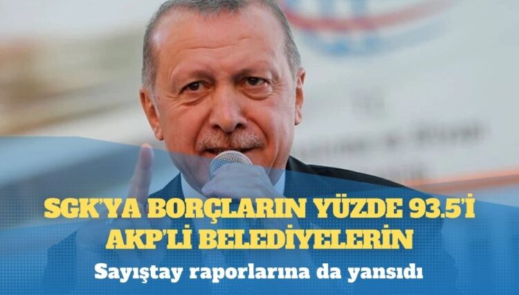 Sayıştay raporlarına da yansıdı: SGK’ya borçların yüzde 93.5’i AKP’li belediyelerin