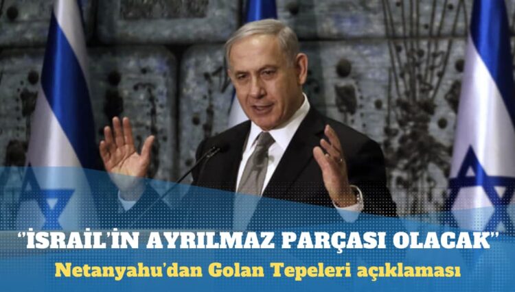 Netanyahu: Golan Tepeleri sonsuza kadar İsrail’in ayrılmaz parçası olacak