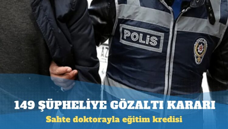 Sahte doktorayla eğitim kredisi alan 149 şüpheliye gözaltı kararı