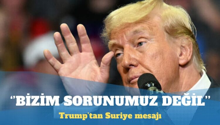 Trump’tan Suriye mesajı: Bizim sorunumuz değil