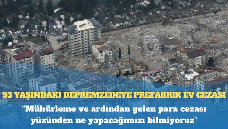 93 yaşındaki depremzedeye prefabrik ev cezası: “Yaşlı annem çadırda yaşayamaz”