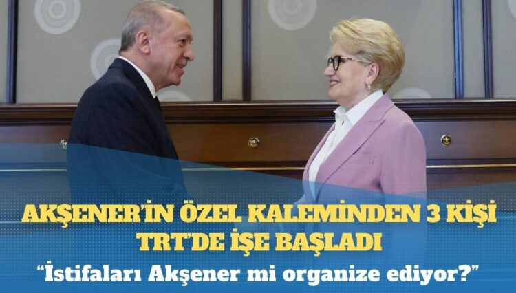 Akşener’in özel kaleminden 3 kişi TRT’de işe başladı: “İstifaları Akşener mi organize ediyor?”